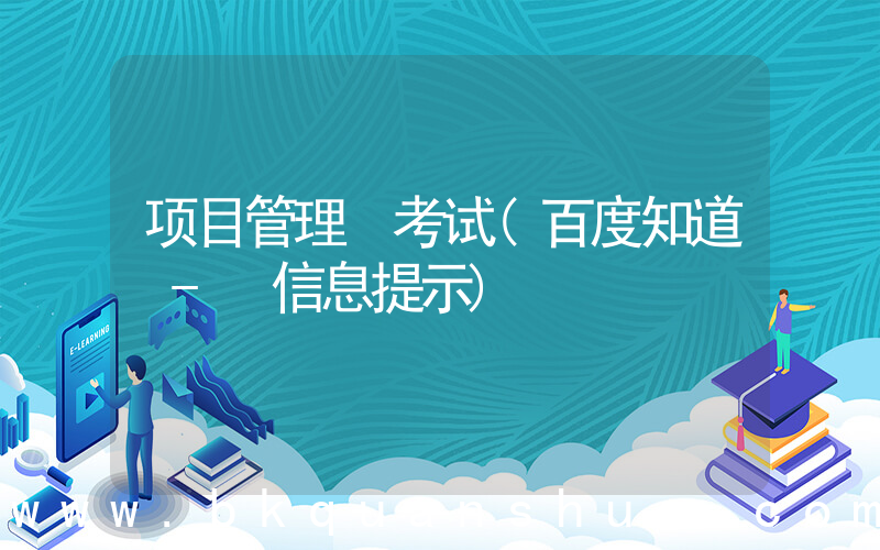 项目管理 考试(百度知道 - 信息提示)
